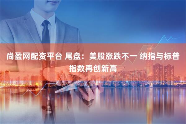 尚盈网配资平台 尾盘：美股涨跌不一 纳指与标普指数再创新高