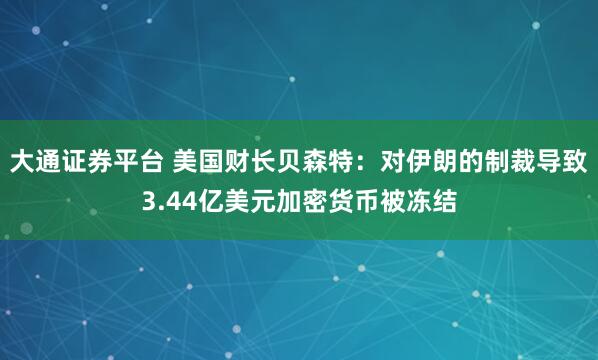 大通证券平台 美国财长贝森特：对伊朗的制裁导致3.44亿美元加密货币被冻结