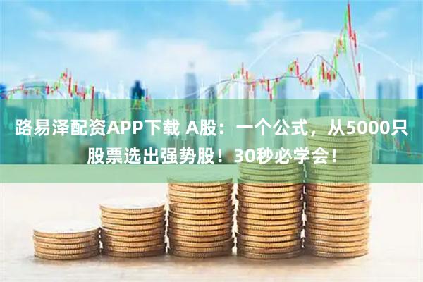 路易泽配资APP下载 A股：一个公式，从5000只股票选出强势股！30秒必学会！