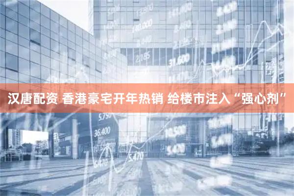 汉唐配资 香港豪宅开年热销 给楼市注入“强心剂”