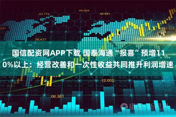 国信配资网APP下载 国泰海通“报喜”预增110%以上：经营改善和一次性收益共同推升利润增速