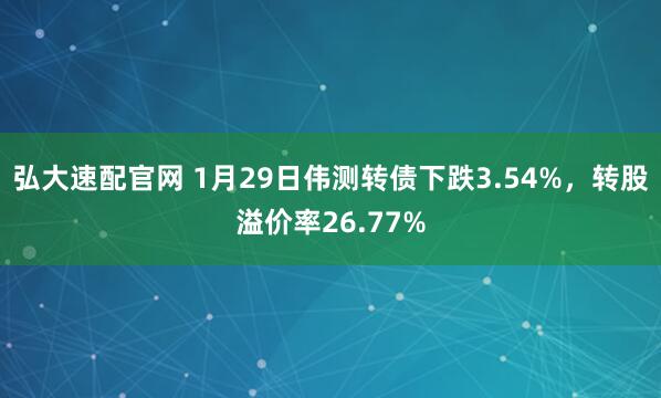 弘大速配官网 1月29日伟测转债下跌3.54%，转股溢价率26.77%