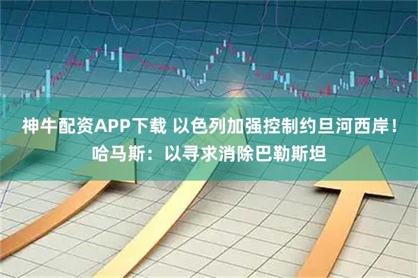 神牛配资APP下载 以色列加强控制约旦河西岸！哈马斯：以寻求消除巴勒斯坦