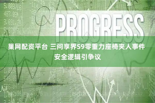 巢网配资平台 三问享界S9零重力座椅夹人事件 安全逻辑引争议