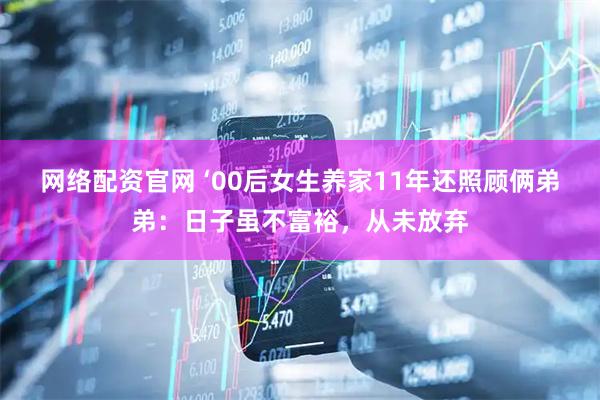 网络配资官网 ‘00后女生养家11年还照顾俩弟弟：日子虽不富裕，从未放弃