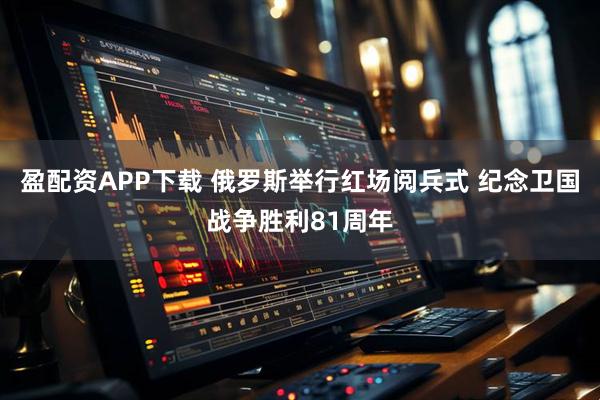 盈配资APP下载 俄罗斯举行红场阅兵式 纪念卫国战争胜利81周年