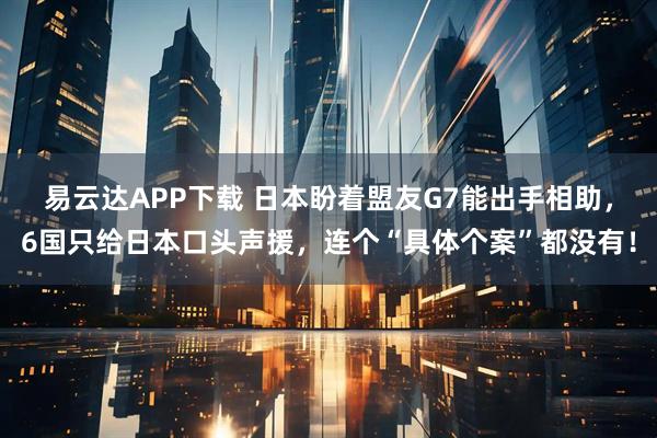 易云达APP下载 日本盼着盟友G7能出手相助，6国只给日本口头声援，连个“具体个案”都没有！