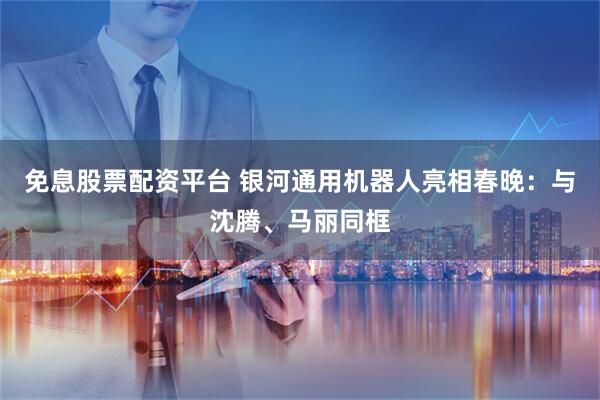免息股票配资平台 银河通用机器人亮相春晚：与沈腾、马丽同框