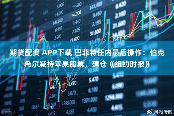 期货配资 APP下载 巴菲特任内最后操作：伯克希尔减持苹果股票，建仓《纽约时报》