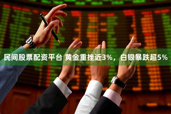 民间股票配资平台 黄金重挫近3%，白银暴跌超5%